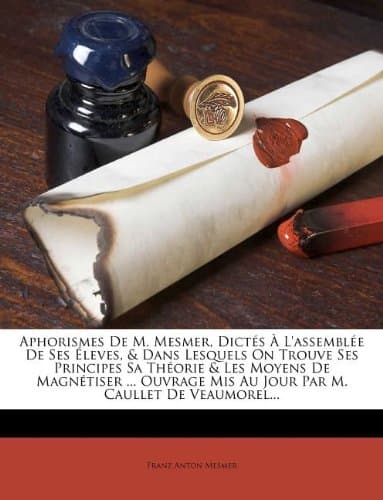 Aphorismes De M. Mesmer, Dictés À L'assemblée De Ses Éleves, & Dans Lesquels On Trouve Ses Principes Sa Théorie & Les Moyens De Magnétiser ... Ouvrage ... M. Caullet De Veaumorel... (French Edition)