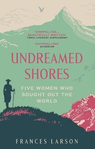Dr Frances LarsonUndreamed Shores: Five Women Who Sought Out the World