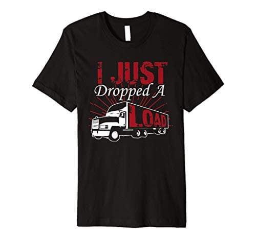 Funny Trucker Delivery Driver I Just Dropped A Load T Shirt