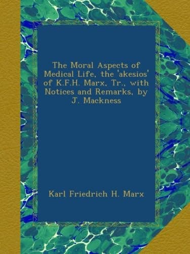 The Moral Aspects of Medical Life, the 'akesios' of K.F.H. Marx, Tr., with Notices and Remarks, by J. Mackness