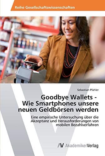 Goodbye Wallets - Wie Smartphones unsere neuen Geldbörsen werden: Eine empirische Untersuchung über die Akzeptanz und Herausforderungen von mobilen Bezahlverfahren (German Edition)