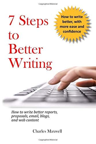 7 Steps to Better Writing: How to write better reports, proposals, email, blogs, and web content