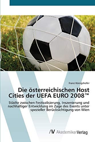 Die österreichischen Host Cities der UEFA EURO 2008™: Städte zwischen Festivalisierung, Inszenierung und nachhaltiger Entwicklung im Zuge des Events ... Berücksichtigung von Wien (German Edition)