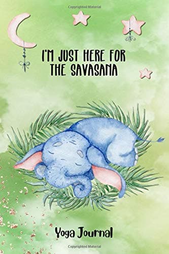 I'm Just Here For The Savasana: Funny Yoga Journal and Cute Elephant Lover Gift for Women/Girls/Teens/Kids
