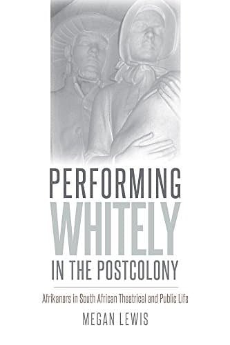 Performing Whitely in the Postcolony: Afrikaners in South African Theatrical and Public Life (Studies Theatre Hist & Culture)