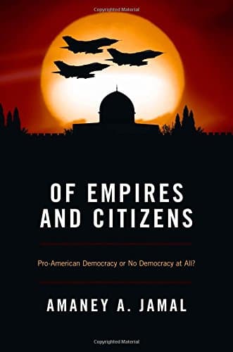 Amaney A. JamalOf Empires and Citizens: Pro-American Democracy or No Democracy at All?