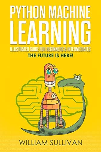 Python Machine Learning Illustrated Guide For Beginners & Intermediates: The Future Is Here! (Python Computer Programming) Kindle Edition