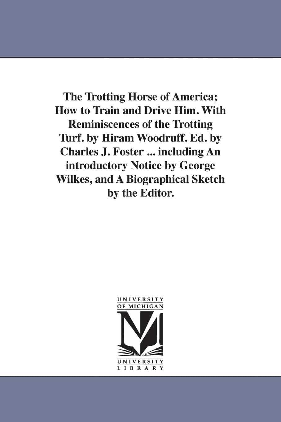 The Trotting Horse of America; How to Train and Drive Him. With Reminiscences of the Trotting Turf. by Hiram Woodruff. Ed. by Charles J. Foster ... ... and A Biographical Sketch by the Editor.