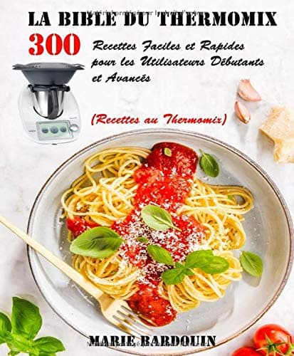 LA BIBLE DU THERMOMIX: 300 Recettes Faciles et Rapides pour les Utilisateurs Débutants et Avancés (Recettes au Thermomix)