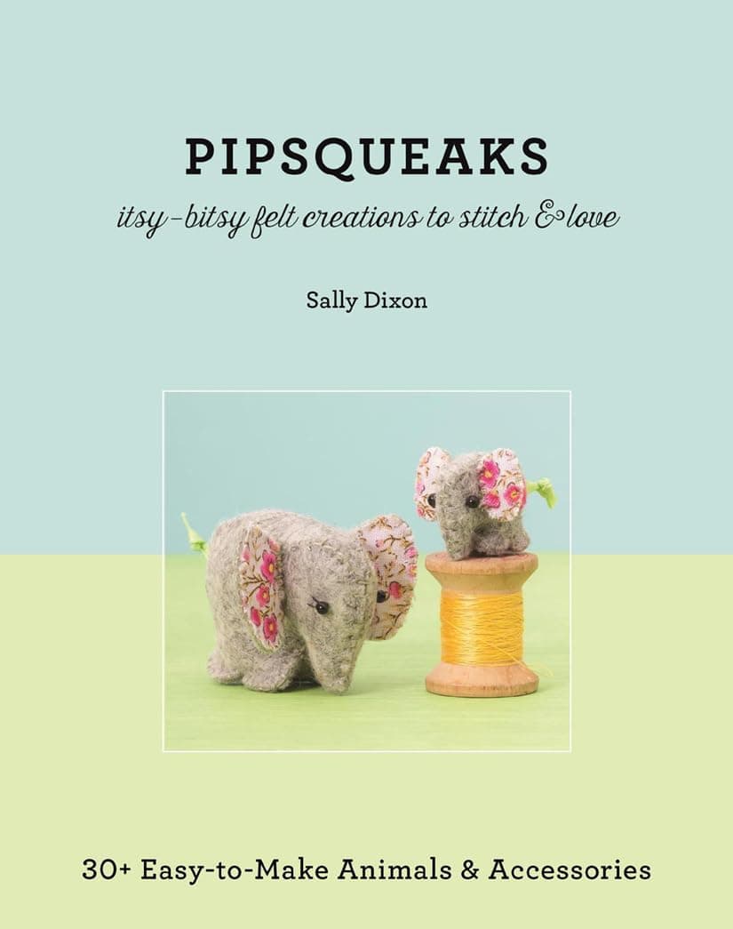 Pipsqueaks - Itsy-Bitsy Felt Creations to Stitch & Love: 30+ Easy-to-Make Animals & Accessories