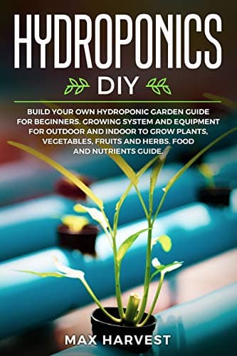 Hydroponics DIY: Build your Own Hydroponic Garden Guide for Beginners. Growing System and Equipment for Outdoor and Indoor to Grow Plants, Vegetables, Fruits and Herbs. Food and Nutrients Guide.