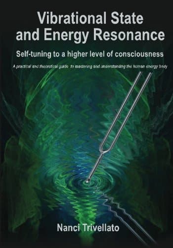 Vibrational State and Energy Resonance: Self-tuning to a higher level of consciousness: A practical and theoretical guide to mastering and understanding the human energy body