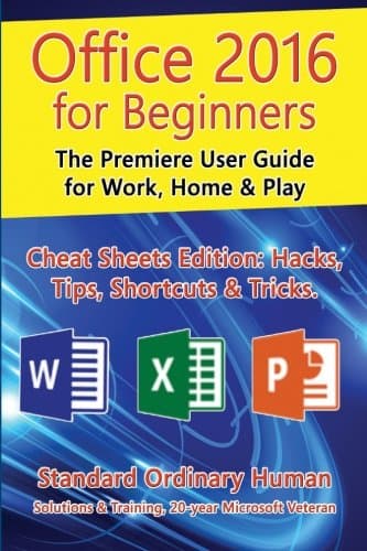 Office 2016 for Beginners: The Premiere User Guide for Work, Home & Play.: Cheat Sheets Edition: Hacks, Tips, Shortcuts & Tricks.