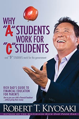 Why "A" Students Work for "C" Students and Why "B" Students Work for the Government: Rich Dad's Guide to Financial…