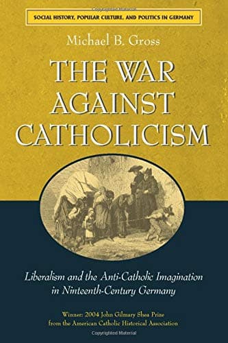 The War against Catholicism: Liberalism and the Anti-Catholic Imagination in Nineteenth-Century Germany (Social History, Popular Culture, And Politics In Germany)