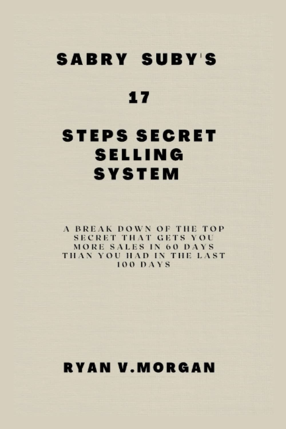 Sabry subys 17-step secret selling system: A break down of the top secret that gets you more sales in 60 days than you had in the last 100 days