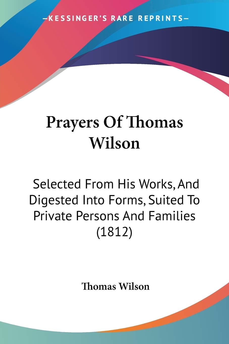 Prayers Of Thomas Wilson: Selected From His Works, And Digested Into Forms, Suited To Private Persons And Families (1812)