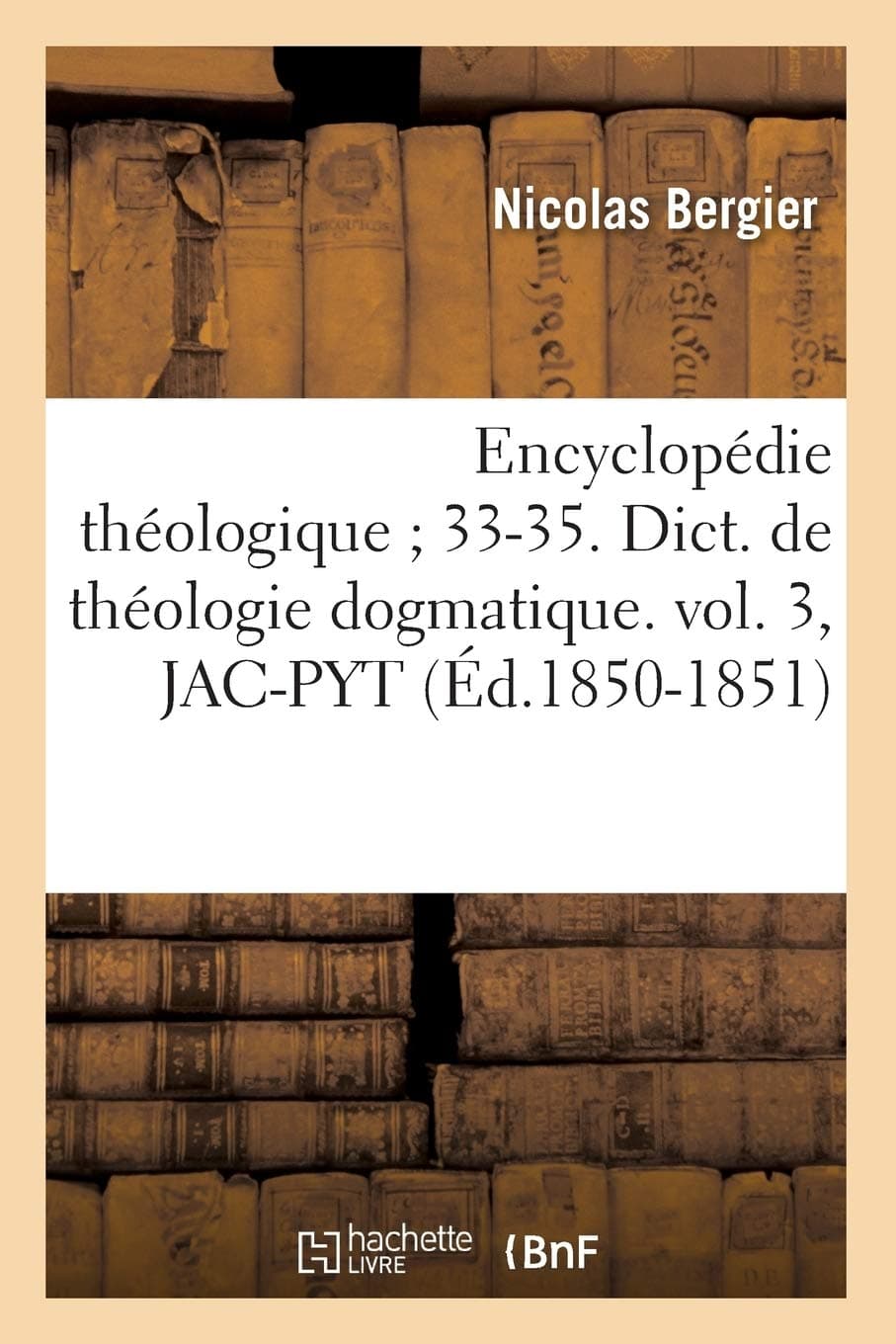 Encyclopdie Thologique 33-35. Dict. de Thologie Dogmatique. Vol. 3, Jac-Pyt (d.1850-1851) (Religion)