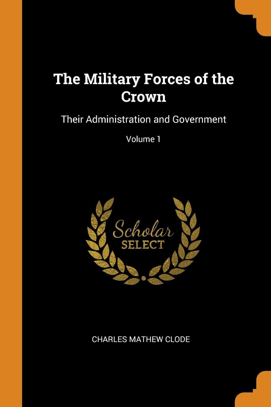 The Military Forces of the Crown: Their Administration and Government; Volume 1