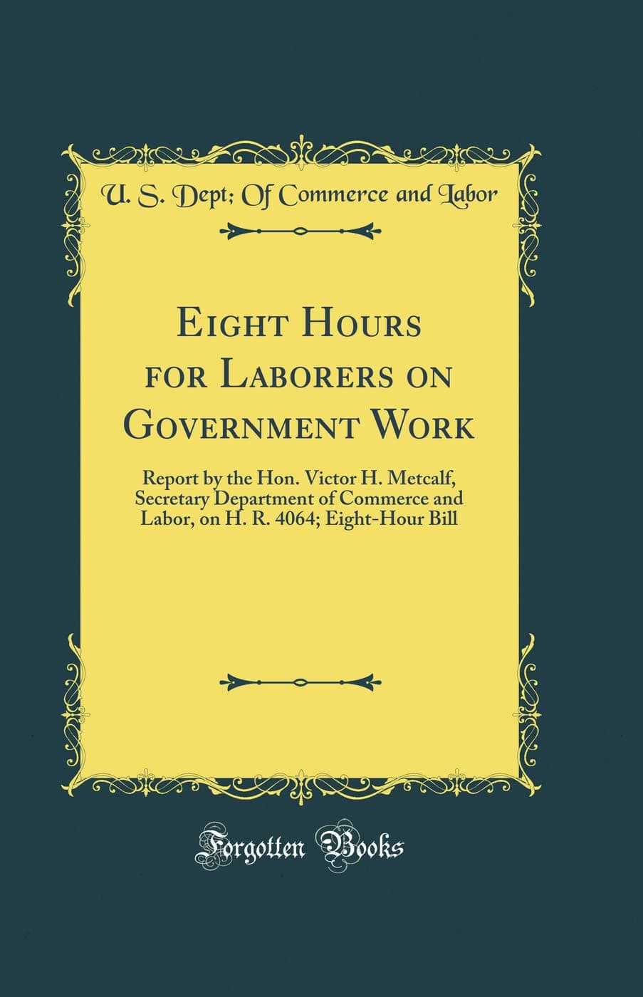 Eight Hours for Laborers on Government Work: Report by the Hon. Victor H. Metcalf, Secretary Department of Commerce and Labor, on H. R. 4064; Eight-Hour Bill (Classic Reprint)