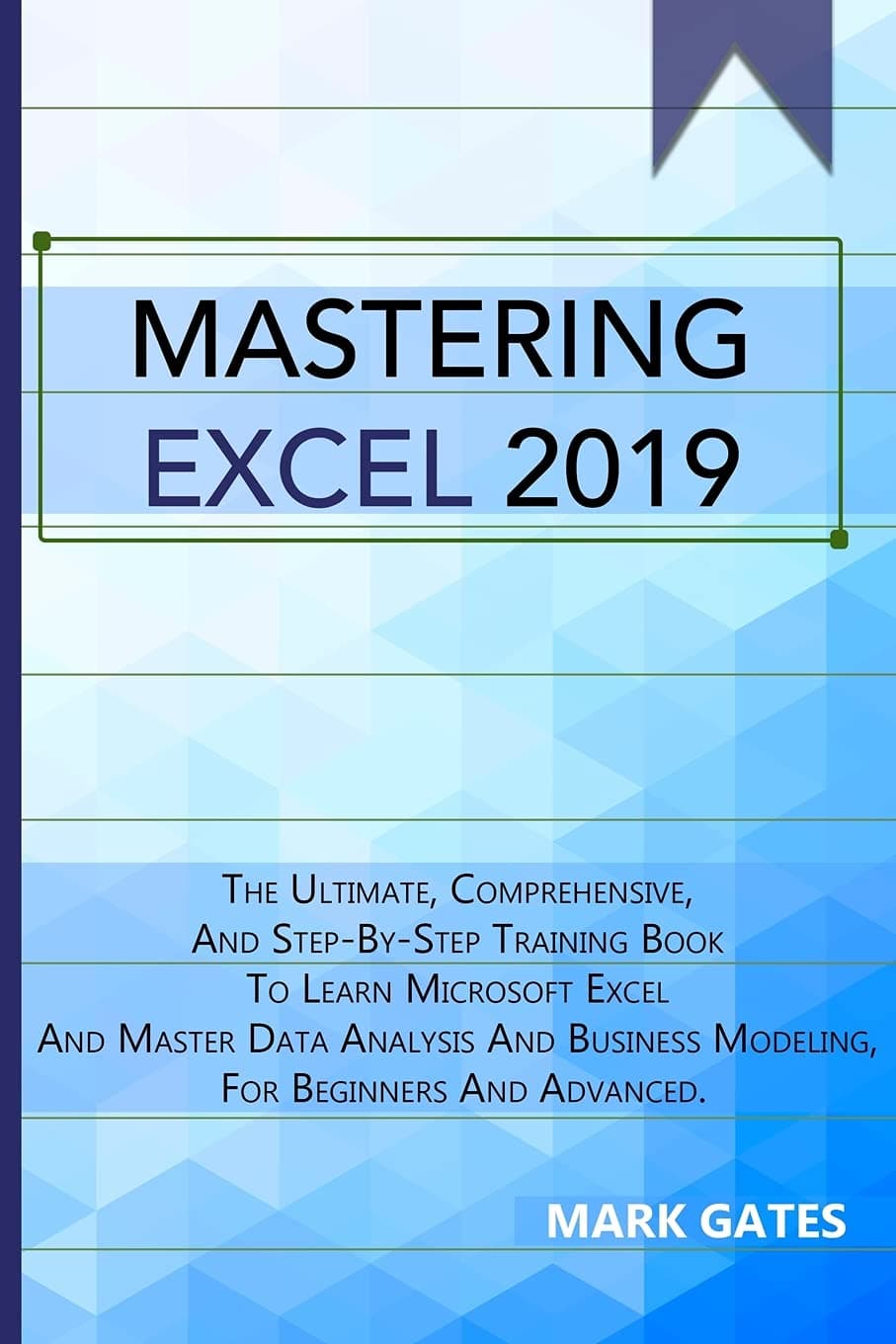 Mastering Excel 2019: The Ultimate, Comprehensive, And Step-By-Step Training Book To Learn Microsoft Excel And Master Data Analysis And Business Modeling, For Beginners And Advanced.
