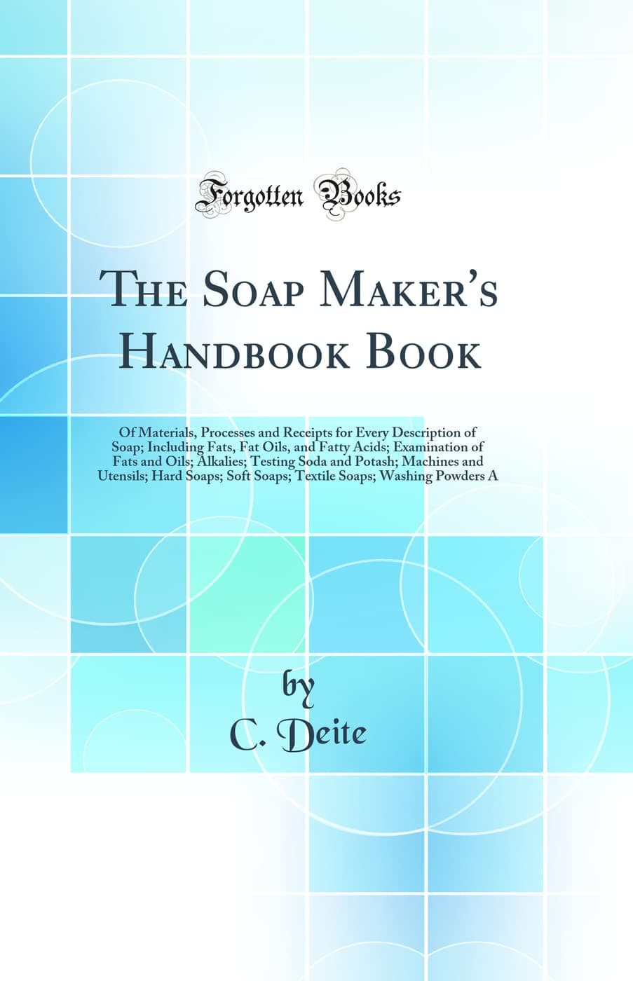 The Soap Maker's Handbook Book: Of Materials, Processes and Receipts for Every Description of Soap; Including Fats, Fat Oils, and Fatty Acids; ... and Utensils; Hard Soaps; Soft Soaps;