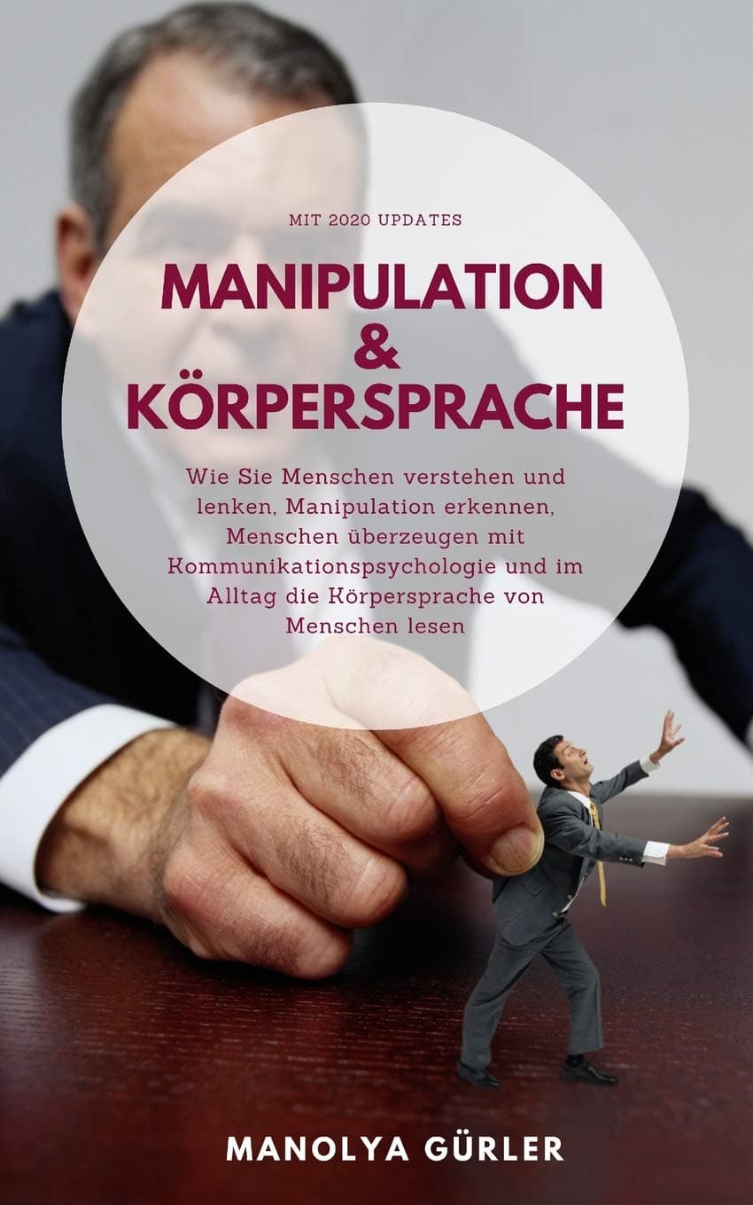 Manipulation und Körpersprache: Wie Sie Menschen verstehen und lenken, Manipulation erkennen, Menschen überzeugen mit Kommunikationspsychologie und im Alltag die Körpersprache von Menschen lesen