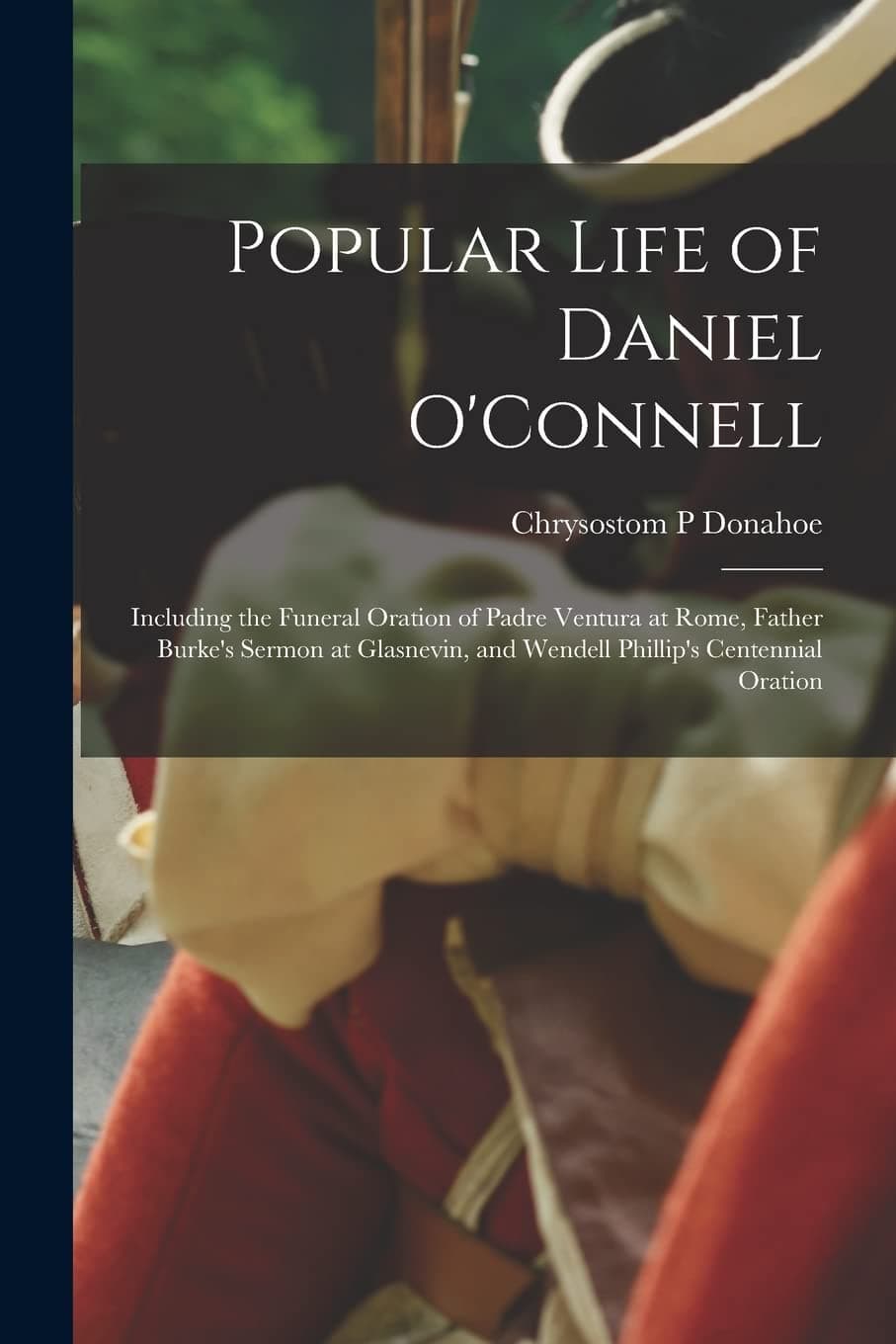Popular Life of Daniel O'Connell: Including the Funeral Oration of Padre Ventura at Rome, Father Burke's Sermon at Glasnevin, and Wendell Phillip's Centennial Oration Paperback – Import, 10 September 2021