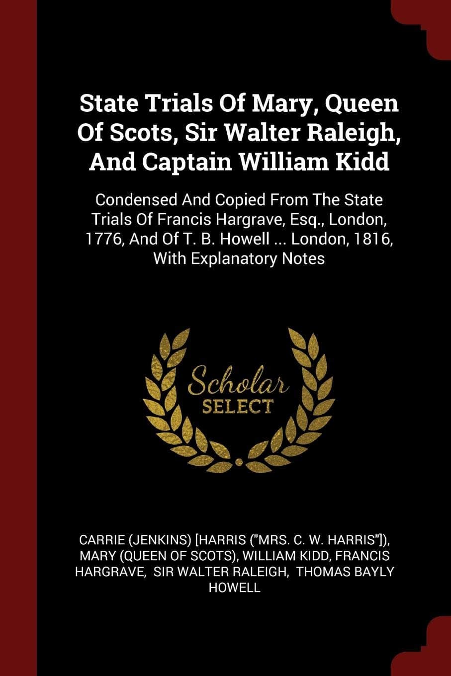 State Trials of Mary, Queen of Scots, Sir Walter Raleigh, and Captain William Kidd: Condensed and Copied from the State Trials of Francis Hargrave, ... ... London, 1816, with Explanatory Notes