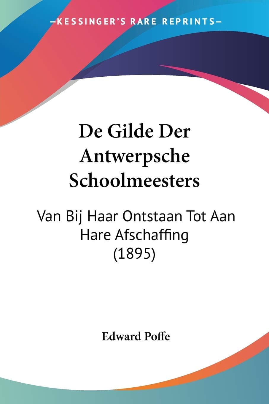 De Gilde Der Antwerpsche Schoolmeesters: Van Bij Haar Ontstaan Tot Aan Hare Afschaffing (1895)