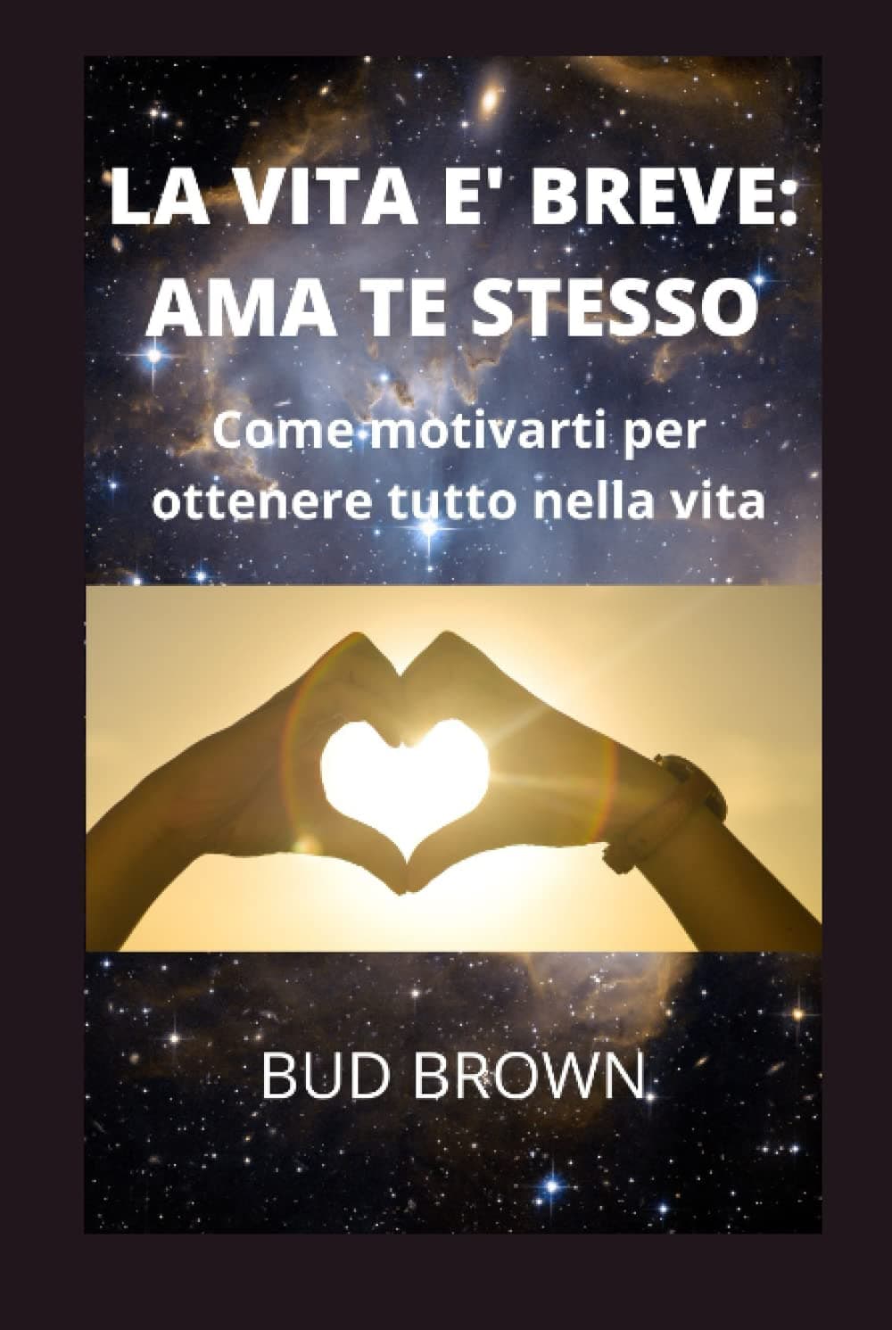LA VITA E' BREVE: AMA TE STESSO: Come motivarti per ottenere tutto nella vita (Italian Edition)