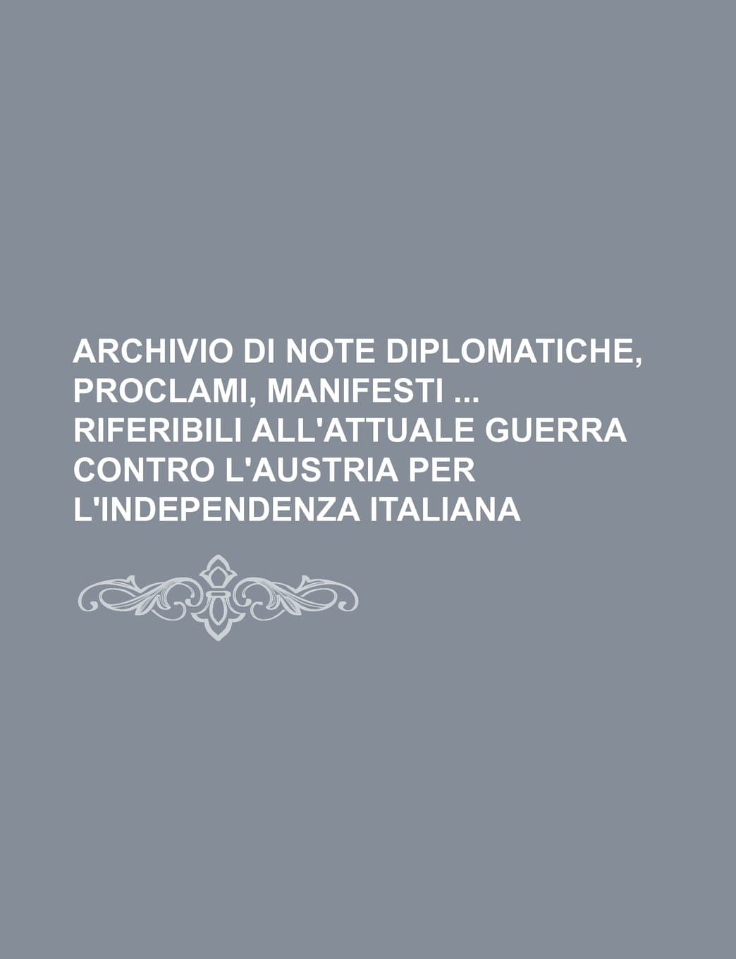 Archivio Di Note Diplomatiche, Proclami, Manifesti Riferibili All'attuale Guerra Contro L'Austria Per L'Independenza Italiana