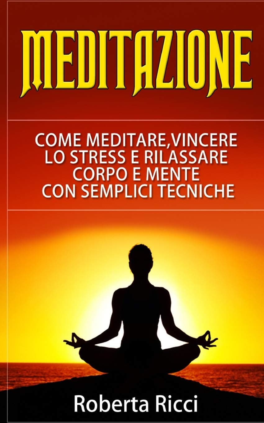 Meditazione: Come Meditare, Vincere Lo Stress E Rilassare Corpo e Mente Con Semplici Tecniche (Imparare a meditare, Vincere il panico, Ansia, Depressione, Meditazione guidata, Meditazione, Stress)