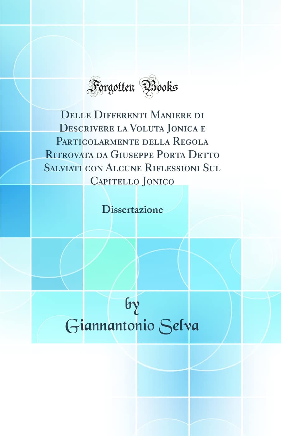 Delle Differenti Maniere di Descrivere la Voluta Jonica e Particolarmente della Regola Ritrovata da Giuseppe Porta Detto Salviati con Alcune ... Jonico: Dissertazione (Classic Reprint)