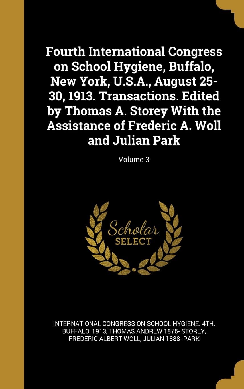 Fourth International Congress on School Hygiene, Buffalo, New York, U.S.A., August 25-30, 1913. Transactions. Edited by Thomas A. Storey with the ... of Frederic A. Woll and Julian Park; Volume 3