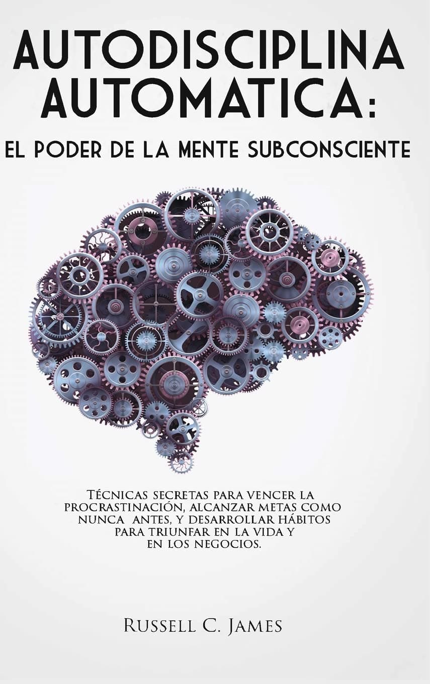 Autodisciplina Automática: El poder de la mente subconsciente. Técnicas secretas para vencer la procrastinación, alcanzar metas, y desarrollar hábitos ... la vida y en los negocios