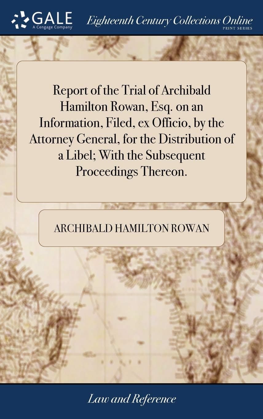 Report of the Trial of Archibald Hamilton Rowan, Esq. on an Information, Filed, ex Officio, by the Attorney General, for the Distribution of a Libel; With the Subsequent Proceedings Thereon.