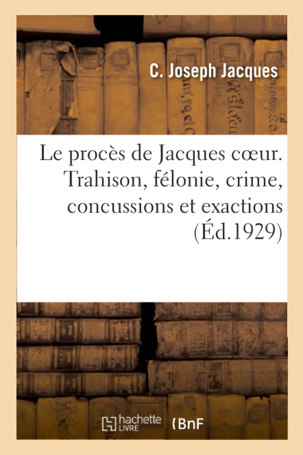 Le Procs de Jacques Coeur. Trahison, Flonie, Crime, Concussions Et Exactions