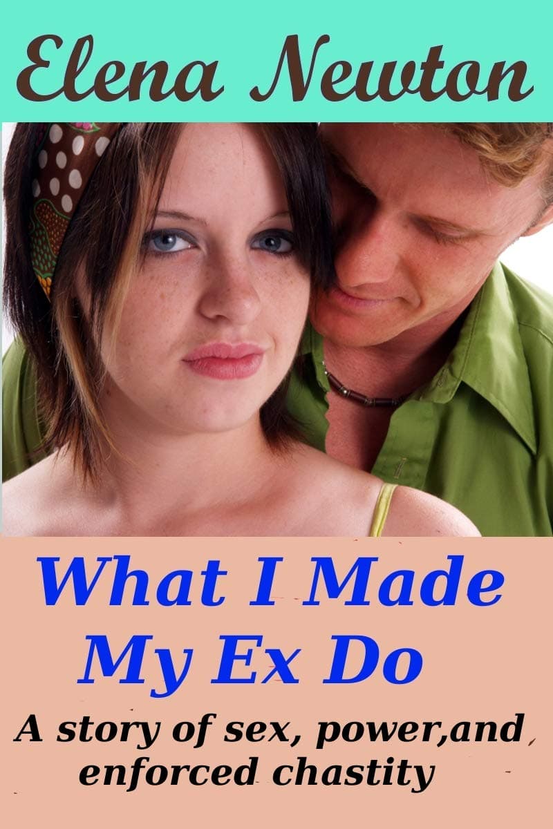 What I Made My Ex Do: A Story of chastity, Forced Feminization, Humiliation, Denial and revenge.