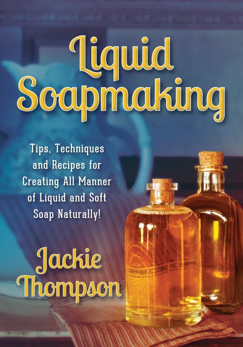 Liquid Soapmaking: Tips, Techniques and Recipes for Creating All Manner of Liquid and Soft Soap Naturally!