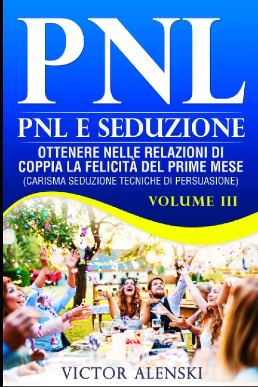 PNL: Pnl e seduzione Ottenere nelle relazioni di coppia la felicità del primo mese (carisma seduzione tecniche di persuasione) VolumeIII