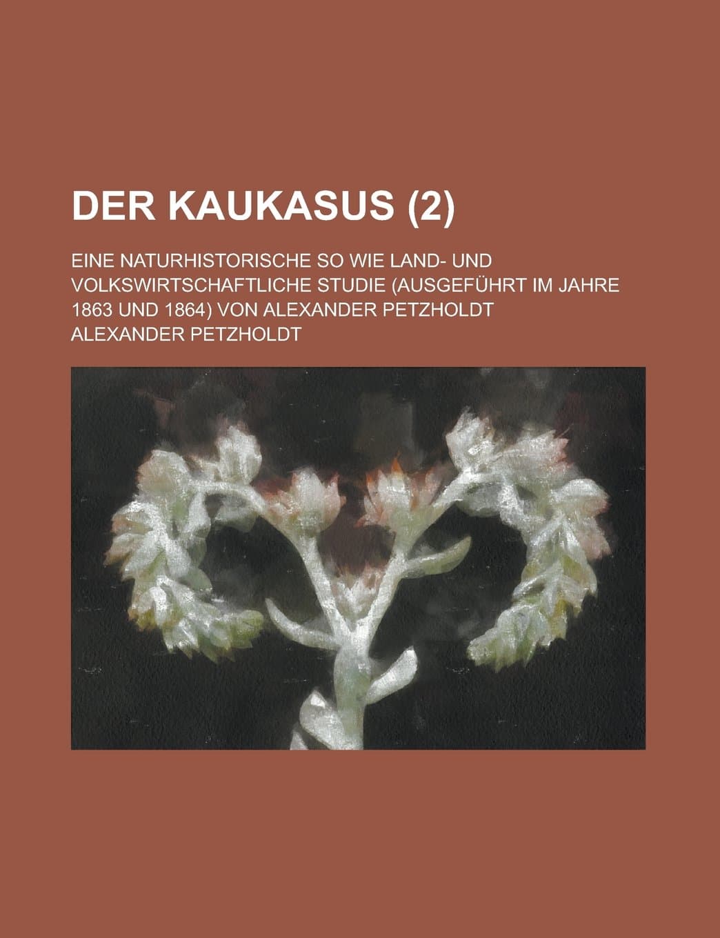 Der Kaukasus; Eine Naturhistorische So Wie Land- Und Volkswirtschaftliche Studie (Ausgefuhrt Im Jahre 1863 Und 1864) Von Alexander Petzholdt (2 )