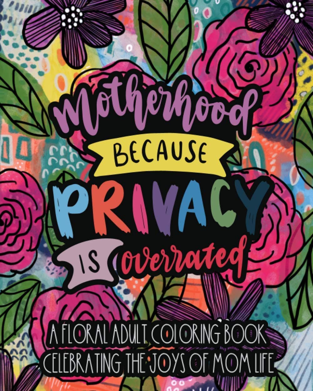 Motherhood Because Privacy Is Overrated: A Floral Adult Coloring Book Celebrating The Joys of Mom Life