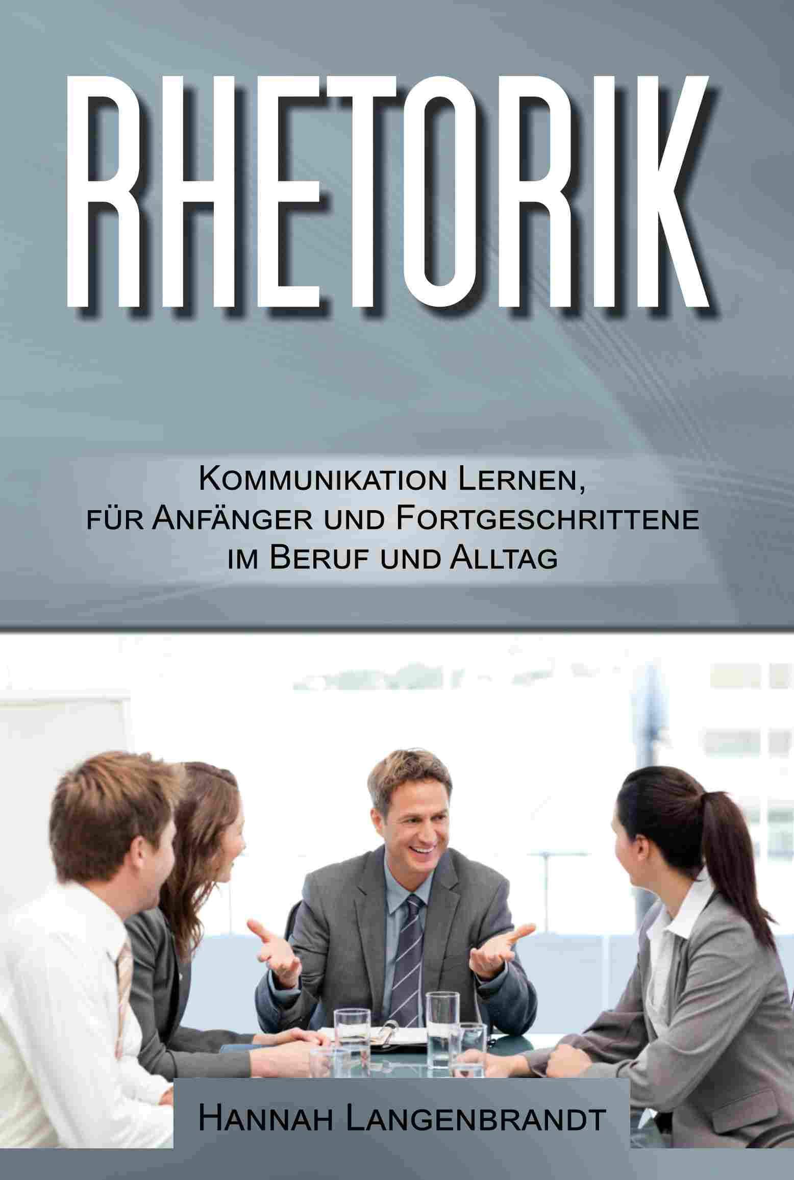Rhetorik: Kommunikation lernen für Anfänger und Fortgeschrittene im Beruf und Alltag (German Edition)