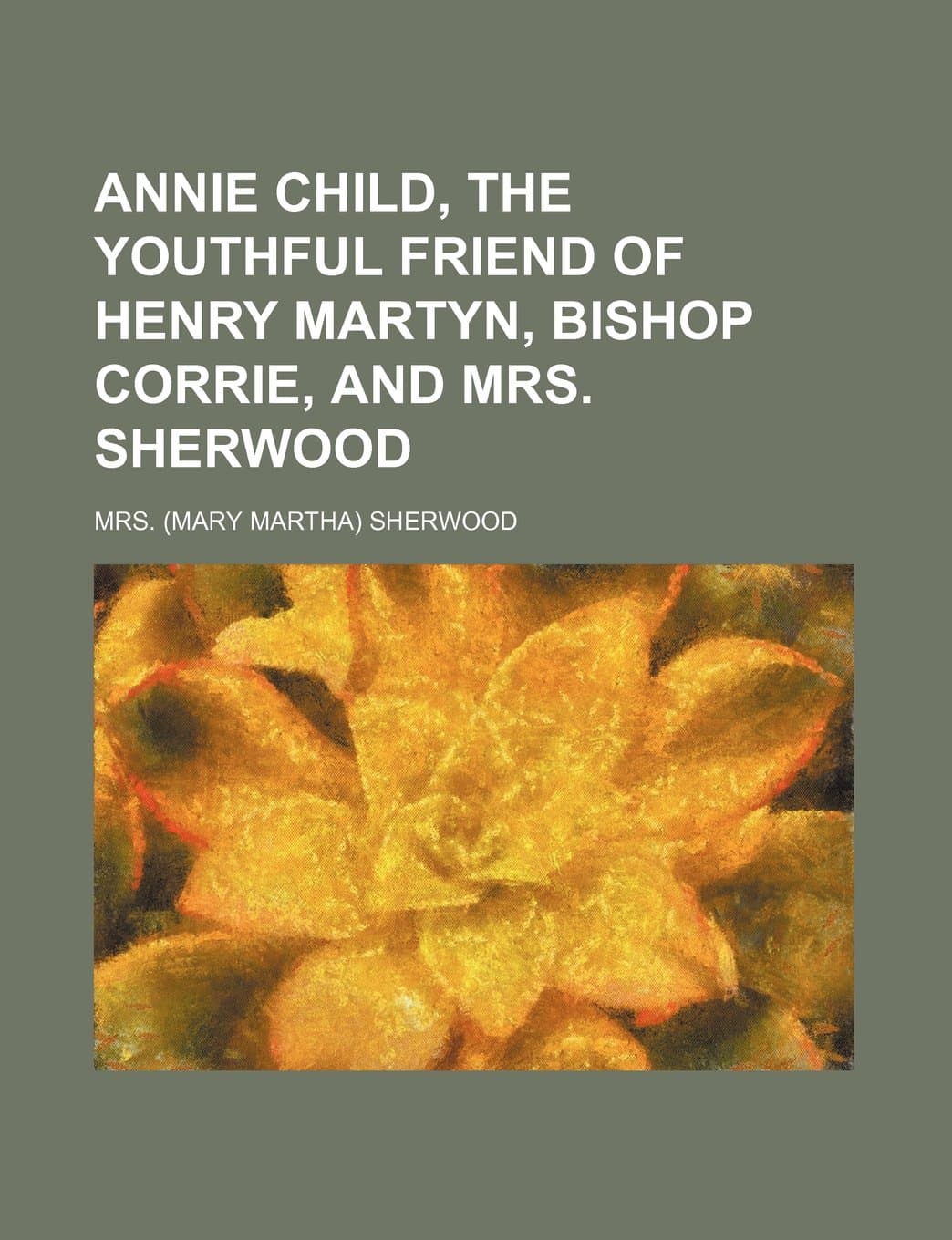 Annie Child, the Youthful Friend of Henry Martyn, Bishop Corrie, and Mrs. Sherwood