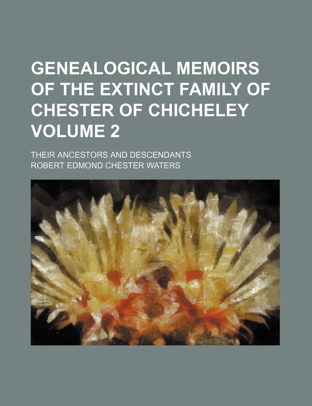 Genealogical Memoirs of the Extinct Family of Chester of Chicheley Volume 2; Their Ancestors and Descendants