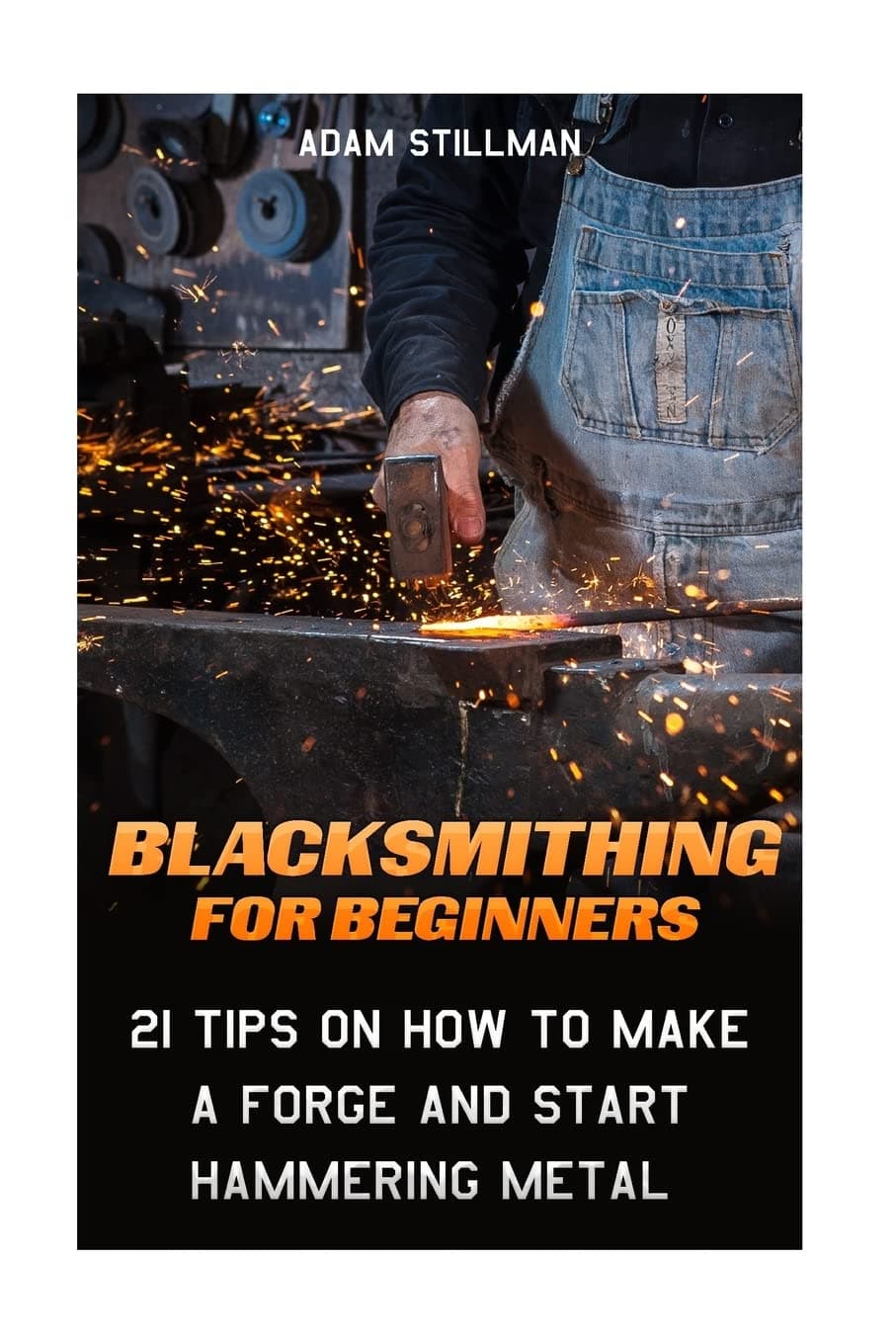 Blacksmithing For Beginners: 21 Tips On How to Make A Forge and Start Hammering Metal: (Blacksmithing, blacksmith, how to blacksmith, how to ... To ... To Make A Knife, DIY, Blacksmithing Guide))