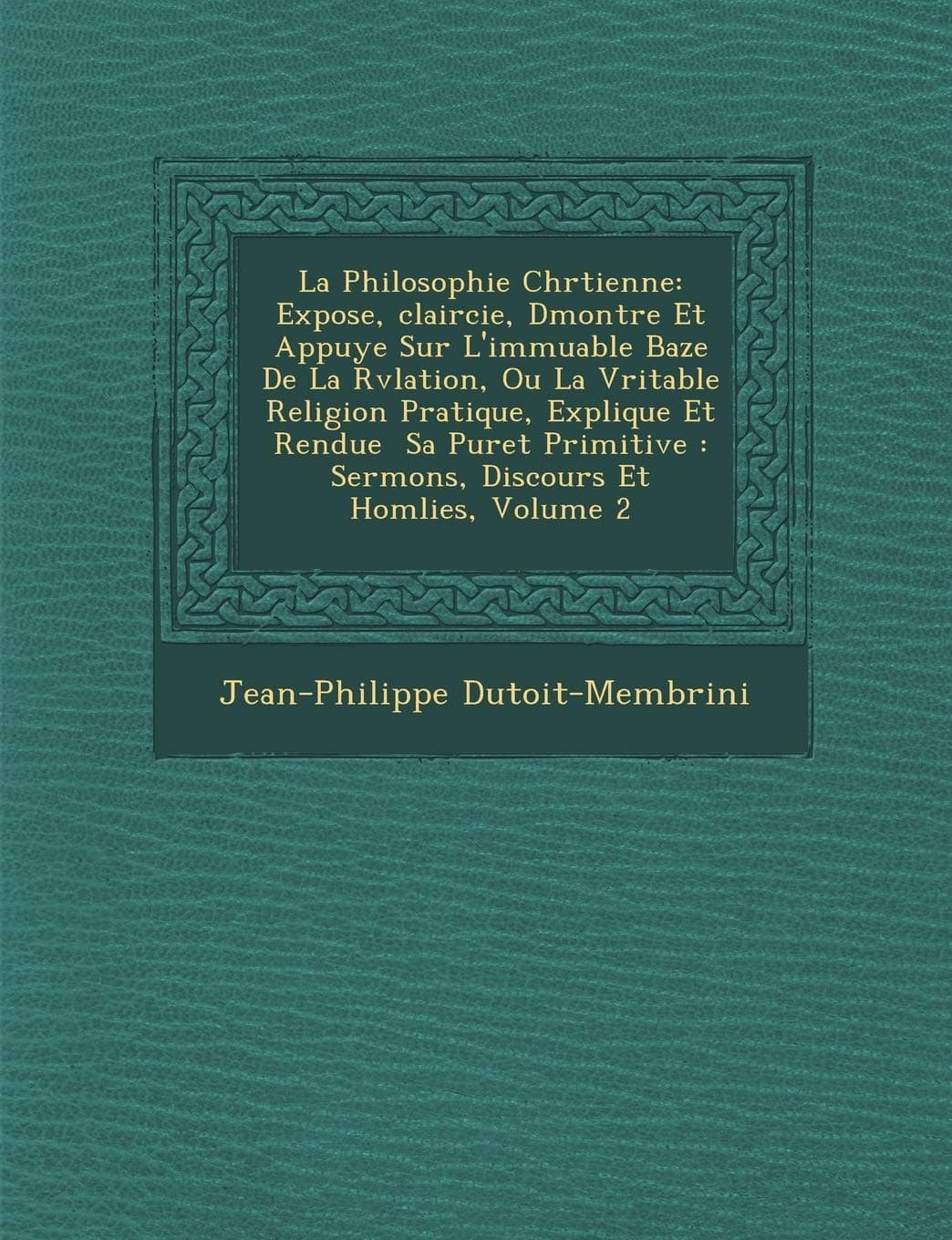 La Philosophie Chr Tienne: Expos E, Claircie, D Montr E Et Appuy E Sur L'Immuable Baze de La R V Lation, Ou La V Ritable Religion Pratique, Expliqu E Et Rendue Sa Puret Primitive: Sermons, Discours...