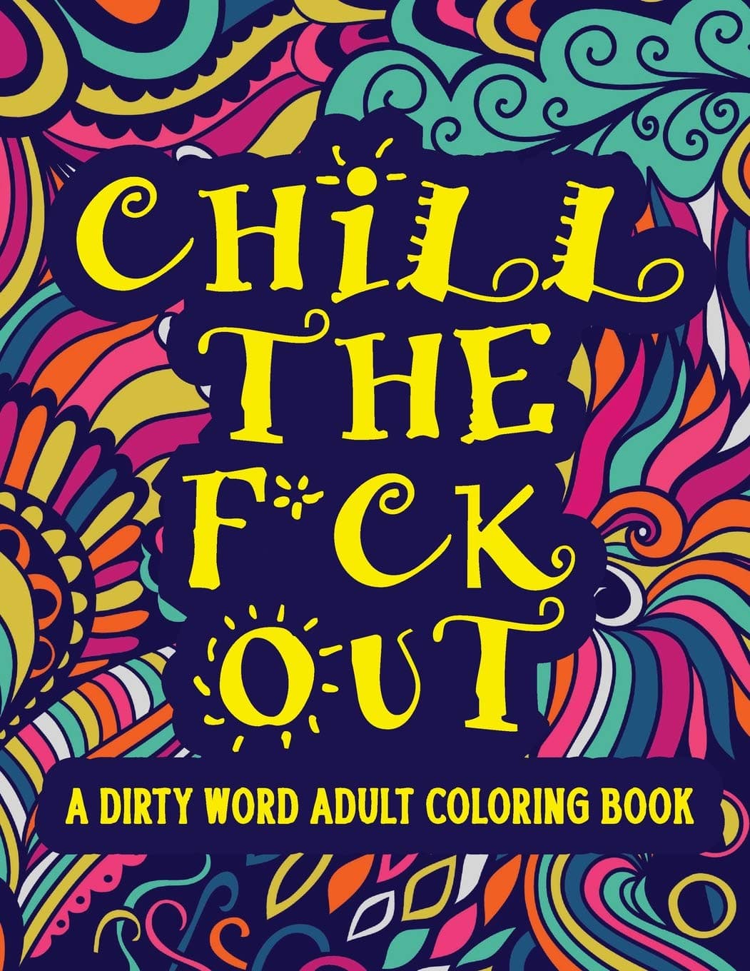 Chill The F*ck Out A Dirty Word Adult Coloring Book: Swear Word Art Therapy for Maximum Stress Relief