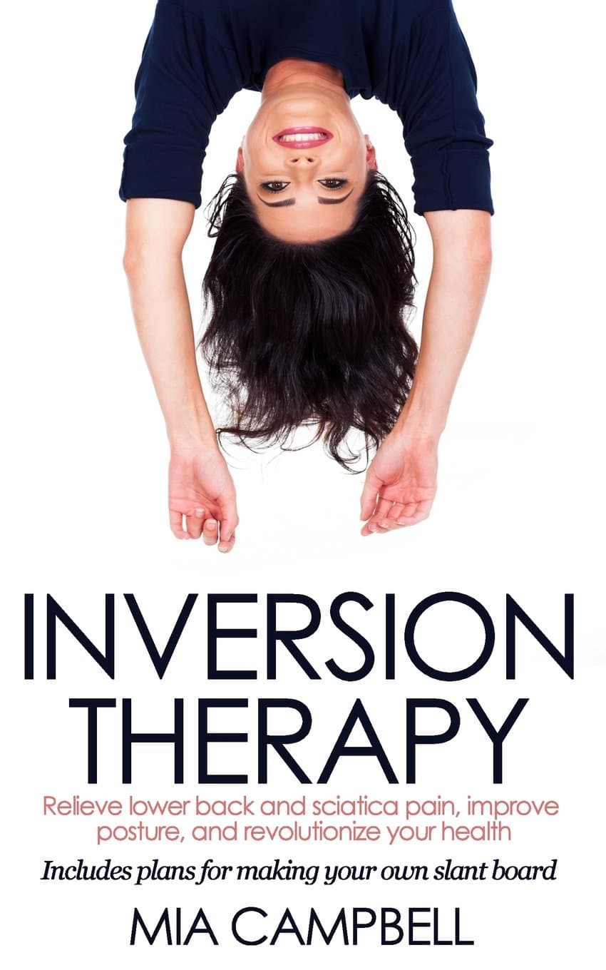 Inversion Therapy: Relieve lower back and sciatica pain, improve posture, and revolutionize your health